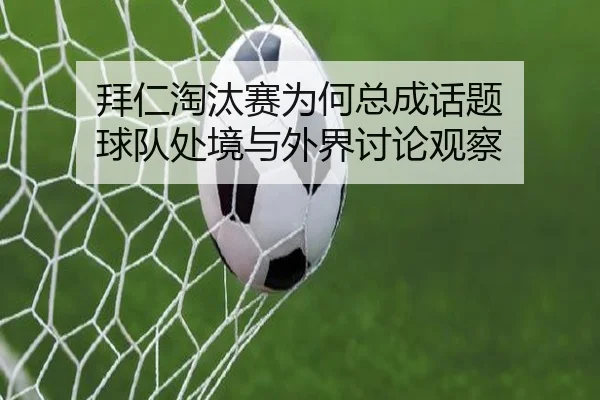 拜仁淘汰赛为何总成话题 球队处境与外界讨论观察