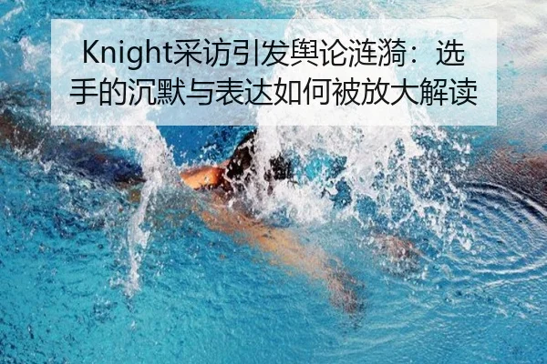 Knight采访引发舆论涟漪：选手的沉默与表达如何被放大解读