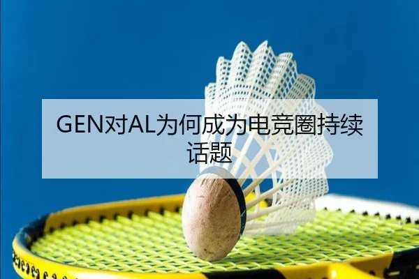 GEN对AL为何成为电竞圈持续话题
