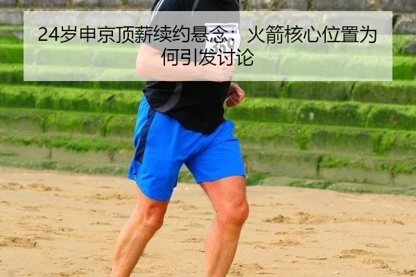24岁申京顶薪续约悬念：火箭核心位置为何引发讨论